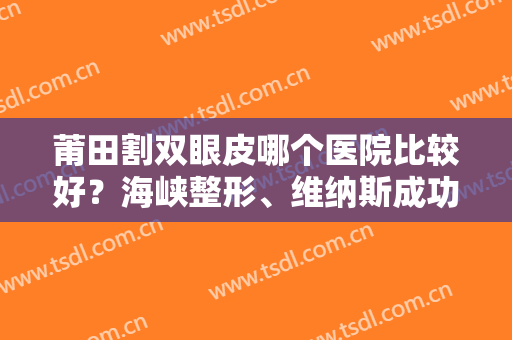莆田割双眼皮哪个医院比较好？海峡整形、维纳斯成功上榜，你心仪哪家？