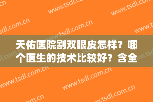天佑医院割双眼皮怎样？哪个医生的技术比较好？含全切双眼皮案例(武汉天佑双眼皮医生)