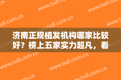 济南正规植发机构哪家比较好？榜上五家实力超凡，看看有你中意的吗？