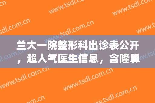 兰大一院整形科出诊表公开，超人气医生信息，含隆鼻术后案例(兰大一院鼻科专家门诊)
