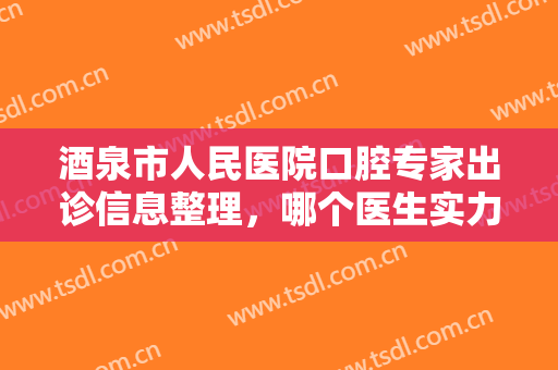 酒泉市人民医院口腔专家出诊信息整理，哪个医生实力更强？牙齿矫正案例