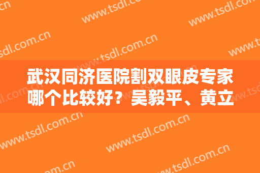 武汉同济医院割双眼皮专家哪个比较好？吴毅平、黄立实力不凡+双眼皮案例