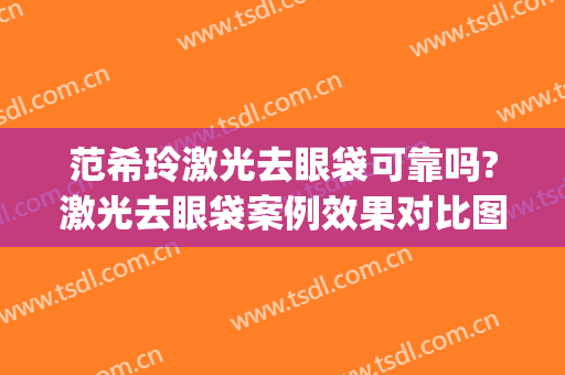 范希玲激光去眼袋可靠吗?激光去眼袋案例效果对比图_浙江大学医学院附属第一医院