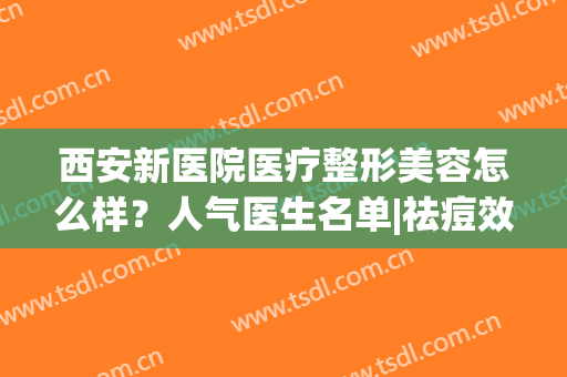 西安新医院医疗整形美容怎么样？人气医生名单|祛痘效果分享(西安医美整形美容医院怎么样)