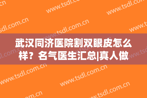 武汉同济医院割双眼皮怎么样？名气医生汇总|真人做双眼皮案例(武汉同济医院双眼皮手术怎么样)