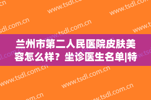 兰州市第二人民医院皮肤美容怎么样？坐诊医生名单|特色项目简介(兰州大学第二医院美容整形科)