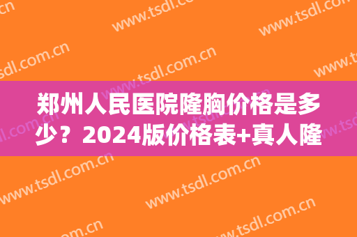 郑州人民医院隆胸价格是多少？2024版价格表+真人隆胸案例图(郑州三甲医院隆胸)