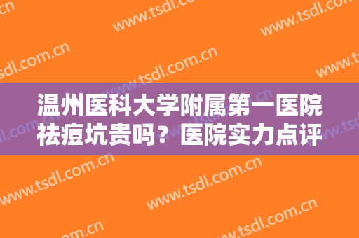 温州医科大学附属第一医院祛痘坑贵吗？医院实力点评+2024祛痘价格表