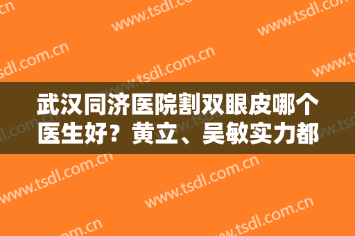 武汉同济医院割双眼皮哪个医生好？黄立、吴敏实力都不错，含双眼皮案例