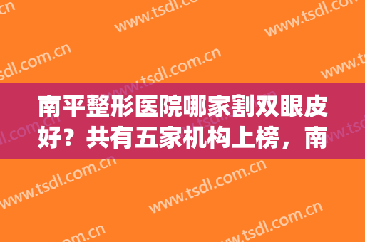 南平整形医院哪家割双眼皮好？共有五家机构上榜，南平时光暂排第四(南京割双眼皮比较出名的整形医院)