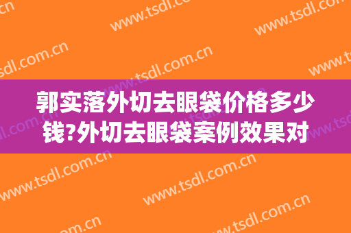 郭实落外切去眼袋价格多少钱?外切去眼袋案例效果对比图_好大夫工作室