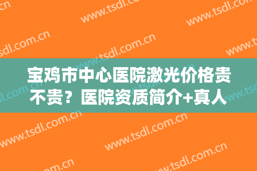 宝鸡市中心医院激光价格贵不贵？医院资质简介+真人祛斑效果图(宝鸡哪家医院可以做激光祛斑)