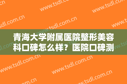 青海大学附属医院整形美容科口碑怎么样？医院口碑测评+网友真实反馈来了