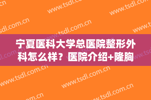 宁夏医科大学总医院整形外科怎么样？医院介绍+隆胸真实效果图(宁夏人民医院整形美容科)
