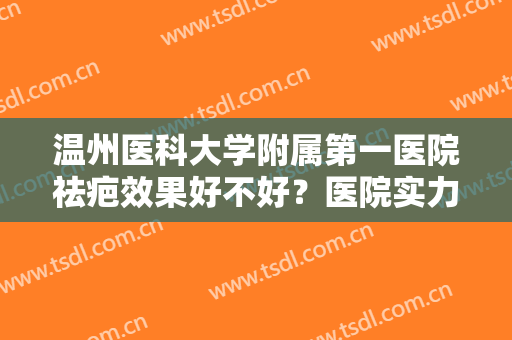 温州医科大学附属第一医院祛疤效果好不好？医院实力点评+真人祛疤效果图