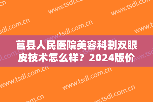 莒县人民医院美容科割双眼皮技术怎么样？2024版价格表+整形专家名单