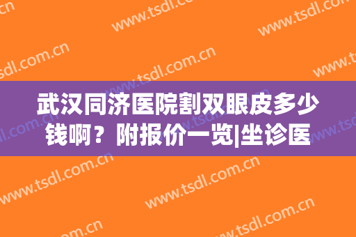武汉同济医院割双眼皮多少钱啊？附报价一览|坐诊医生|双眼皮案例(武汉同济双眼皮价格)