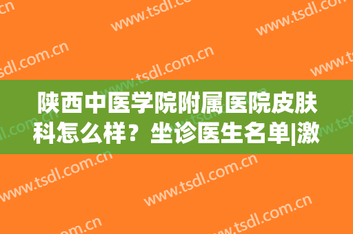 陕西中医学院附属医院皮肤科怎么样？坐诊医生名单|激光祛斑案例参考