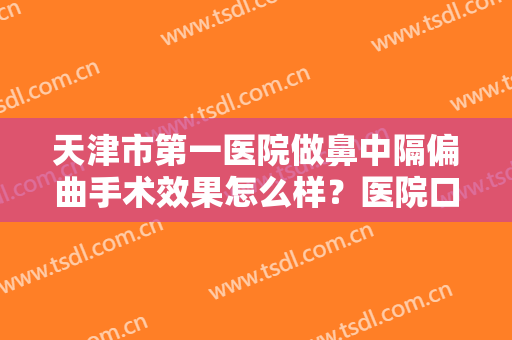 天津市第一医院做鼻中隔偏曲手术效果怎么样？医院口碑测评+2024价格表一览