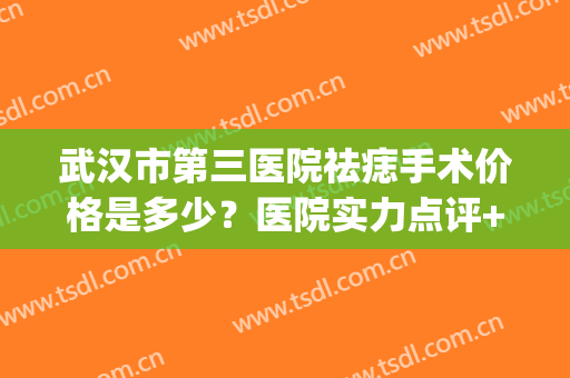 武汉市第三医院祛痣手术价格是多少？医院实力点评+真人祛痣效果图(武汉市第三医院去痣)