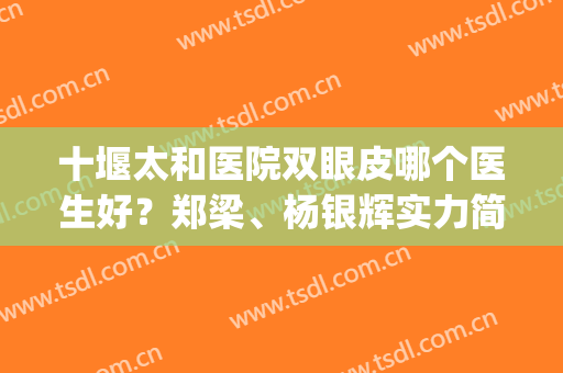 十堰太和医院双眼皮哪个医生好？郑梁、杨银辉实力简介|双眼皮案例反馈