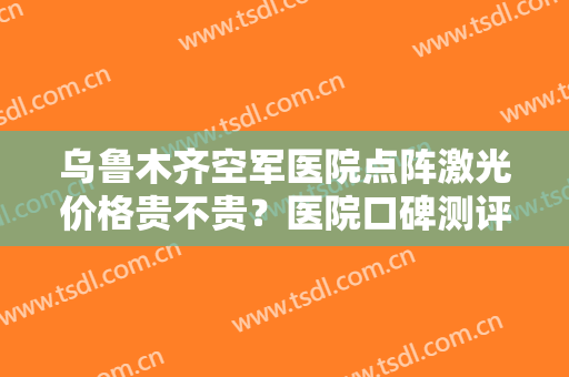 乌鲁木齐空军医院点阵激光价格贵不贵？医院口碑测评+祛斑真人效果图