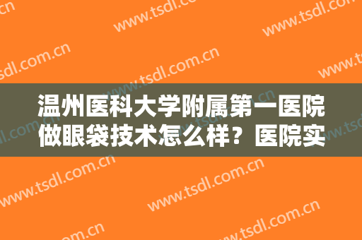 温州医科大学附属第一医院做眼袋技术怎么样？医院实力点评+真人案例分享