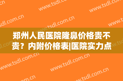 郑州人民医院隆鼻价格贵不贵？内附价格表|医院实力点评+案例反馈(郑州做鼻子比较好的医院)