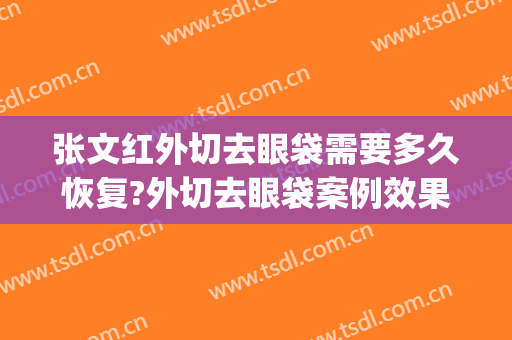 张文红外切去眼袋需要多久恢复?外切去眼袋案例效果对比图_重庆医科大学附属第二医院