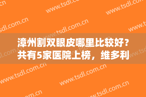 漳州割双眼皮哪里比较好？共有5家医院上榜，维多利亚在榜首~(漳州第三医院割双眼皮)