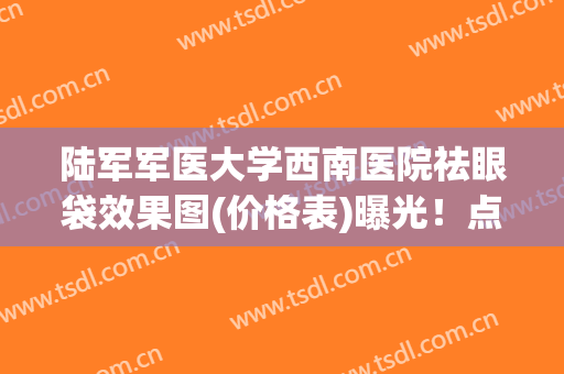 陆军军医大学西南医院祛眼袋效果图(价格表)曝光！点进来看看吧！
