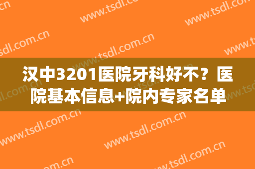 汉中3201医院牙科好不？医院基本信息+院内专家名单(汉中3201医院补牙)