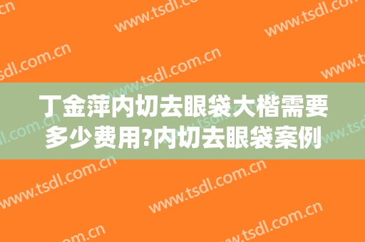 丁金萍内切去眼袋大楷需要多少费用?内切去眼袋案例效果对比图_北京医院