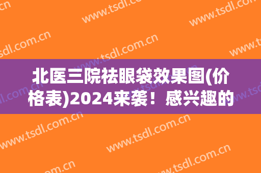北医三院祛眼袋效果图(价格表)2024来袭！感兴趣的点进来了解一下吧！