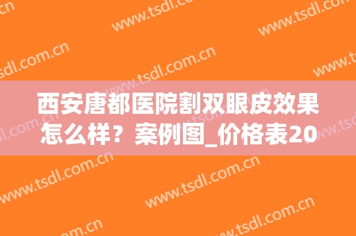 西安唐都医院割双眼皮效果怎么样？案例图_价格表2024新版明细一览！(西安唐都医院整形美容科)