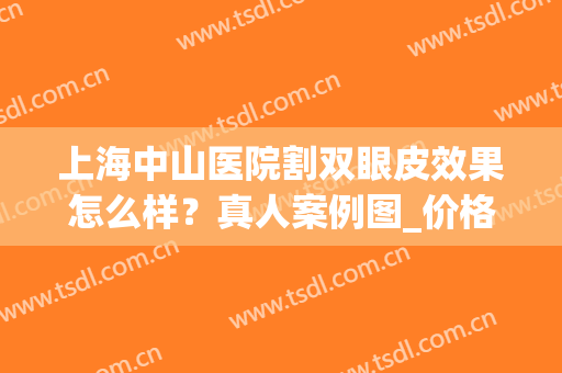 上海中山医院割双眼皮效果怎么样？真人案例图_价格表分享！(中山最好的割双眼皮医院)