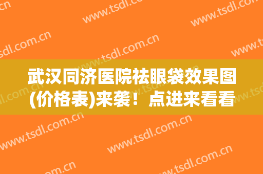 武汉同济医院祛眼袋效果图(价格表)来袭！点进来看看术后效果图分享！