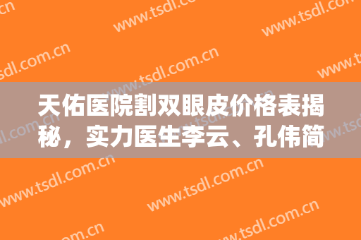 天佑医院割双眼皮价格表揭秘，实力医生李云、孔伟简介|双眼皮案例(孔伟立双眼皮做得怎么样)