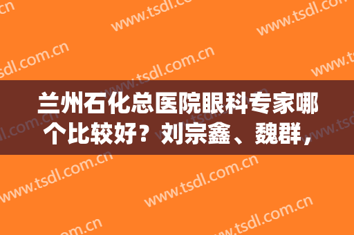 兰州石化总医院眼科专家哪个比较好？刘宗鑫、魏群，近视矫正案例(兰州最好的眼科大夫)