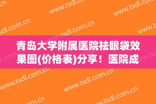 青岛大学附属医院祛眼袋效果图(价格表)分享！医院成立多长时间呢？资历水平介绍