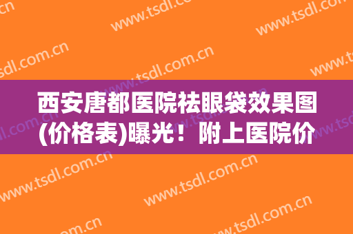 西安唐都医院祛眼袋效果图(价格表)曝光！附上医院价格表分享！