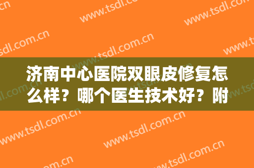 济南中心医院双眼皮修复怎么样？哪个医生技术好？附案例参考(济南双眼皮手术哪里好)