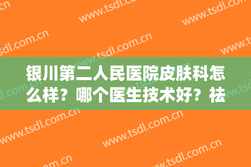 银川第二人民医院皮肤科怎么样？哪个医生技术好？祛斑真实案例(银川三甲医院皮肤科)