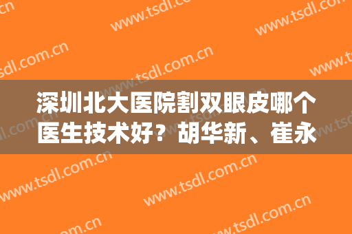 深圳北大医院割双眼皮哪个医生技术好？胡华新、崔永言各自优势分析(深圳北大整容科医院怎么样)