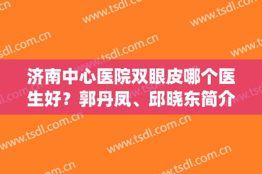 济南中心医院双眼皮哪个医生好？郭丹凤、邱晓东简介|双眼皮案例(济南邱晓东割双眼皮怎么样)