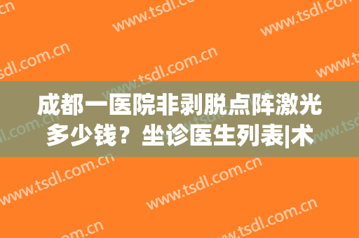 成都一医院非剥脱点阵激光多少钱？坐诊医生列表|术后案例(成都第二医院点阵激光)