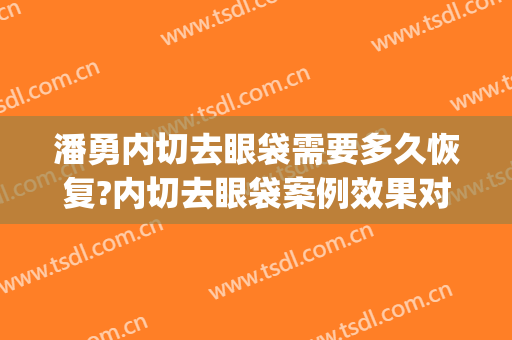 潘勇内切去眼袋需要多久恢复?内切去眼袋案例效果对比图_好大夫工作室