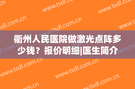 衢州人民医院做激光点阵多少钱？报价明细|医生简介|案例反馈(衢州人民医院皮肤科激光治疗)