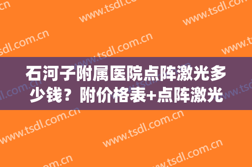 石河子附属医院点阵激光多少钱？附价格表+点阵激光案例反馈(河北哪里能做点阵激光)