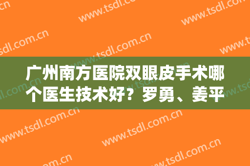 广州南方医院双眼皮手术哪个医生技术好？罗勇、姜平实力在线PK(广州南方整形医院割双眼皮案例)